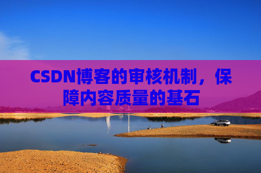 CSDN博客的审核机制，保障内容质量的基石